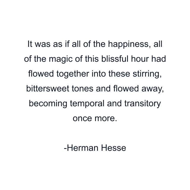 It was as if all of the happiness, all of the magic of this blissful hour had flowed together into these stirring, bittersweet tones and flowed away, becoming temporal and transitory once more.