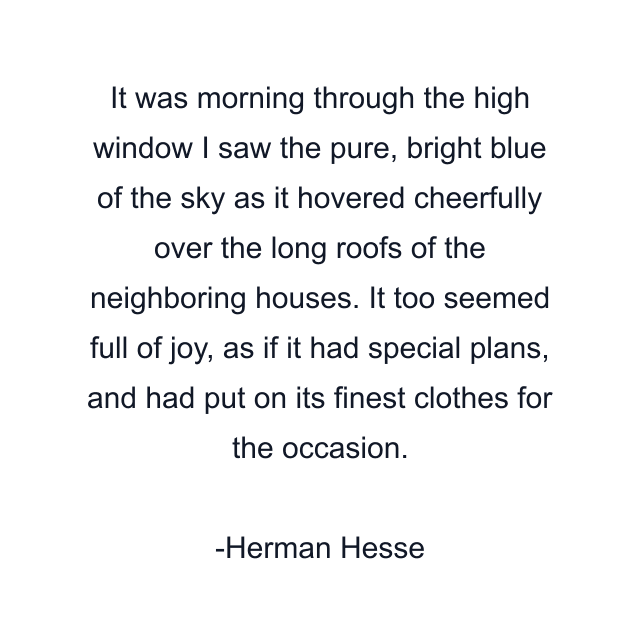 It was morning through the high window I saw the pure, bright blue of the sky as it hovered cheerfully over the long roofs of the neighboring houses. It too seemed full of joy, as if it had special plans, and had put on its finest clothes for the occasion.