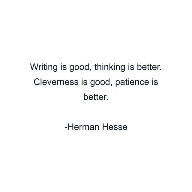 Writing is good, thinking is better. Cleverness is good, patience is better.