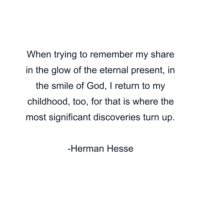 When trying to remember my share in the glow of the eternal present, in the smile of God, I return to my childhood, too, for that is where the most significant discoveries turn up.