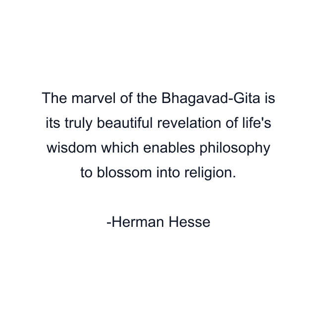 The marvel of the Bhagavad-Gita is its truly beautiful revelation of life's wisdom which enables philosophy to blossom into religion.