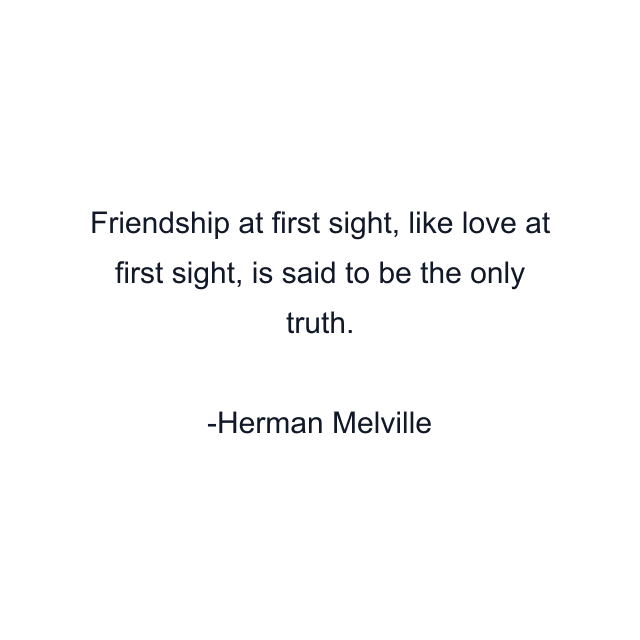 Friendship at first sight, like love at first sight, is said to be the only truth.