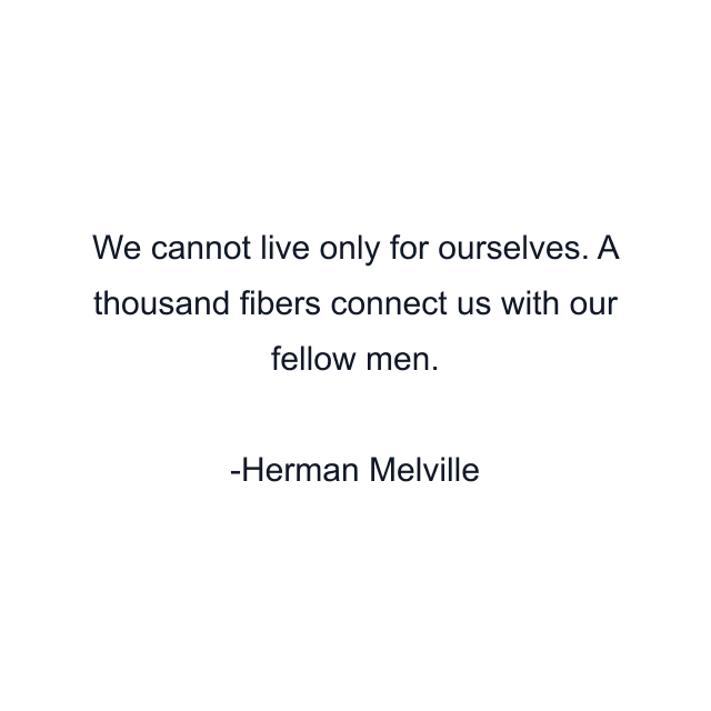 We cannot live only for ourselves. A thousand fibers connect us with our fellow men.