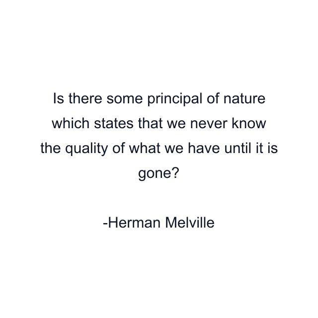 Is there some principal of nature which states that we never know the quality of what we have until it is gone?