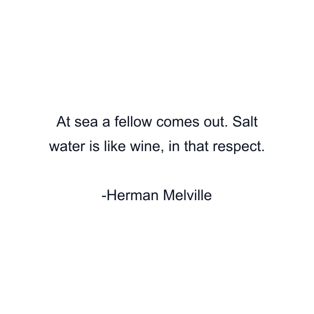 At sea a fellow comes out. Salt water is like wine, in that respect.