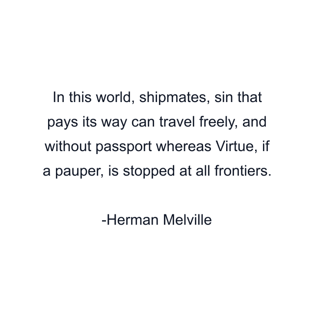 In this world, shipmates, sin that pays its way can travel freely, and without passport whereas Virtue, if a pauper, is stopped at all frontiers.