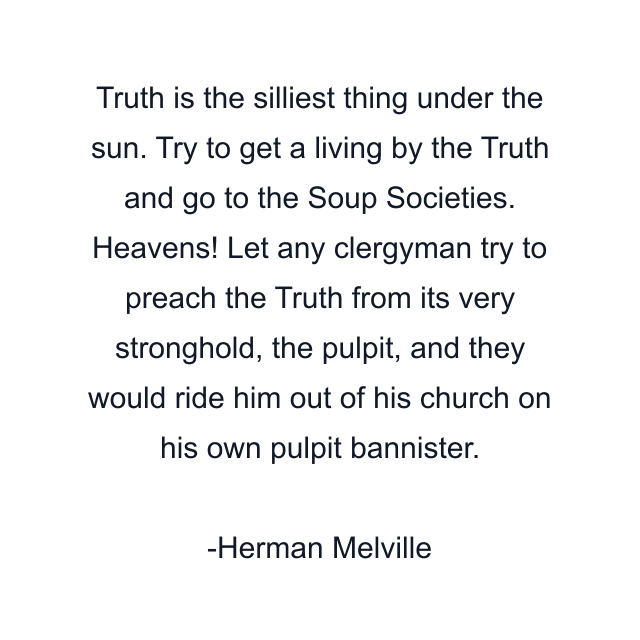 Truth is the silliest thing under the sun. Try to get a living by the Truth and go to the Soup Societies. Heavens! Let any clergyman try to preach the Truth from its very stronghold, the pulpit, and they would ride him out of his church on his own pulpit bannister.