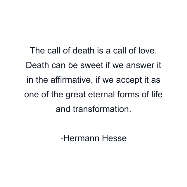 The call of death is a call of love. Death can be sweet if we answer it in the affirmative, if we accept it as one of the great eternal forms of life and transformation.