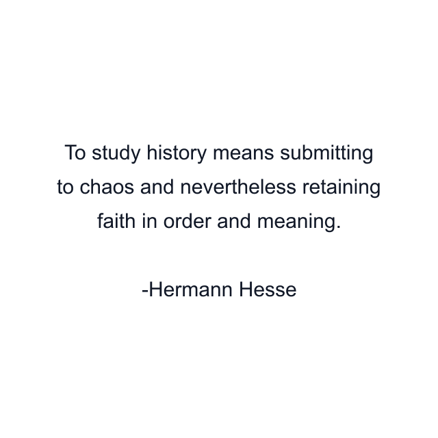 To study history means submitting to chaos and nevertheless retaining faith in order and meaning.