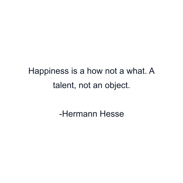 Happiness is a how not a what. A talent, not an object.