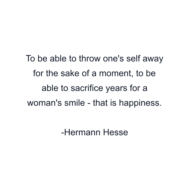 To be able to throw one's self away for the sake of a moment, to be able to sacrifice years for a woman's smile - that is happiness.