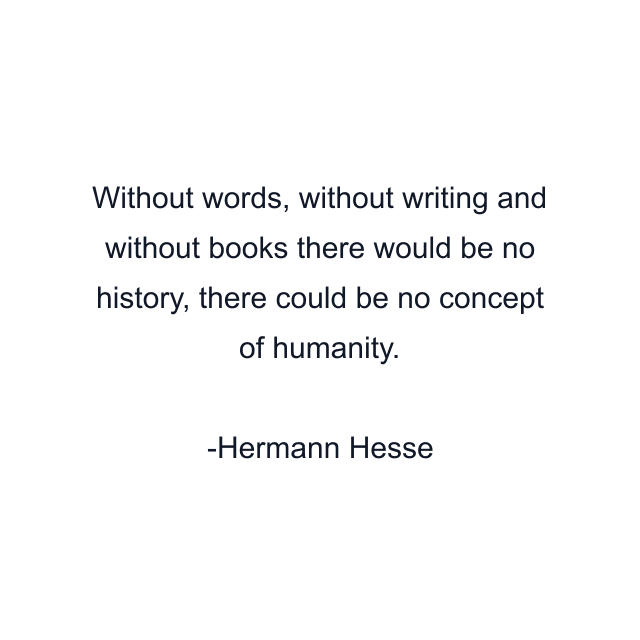 Without words, without writing and without books there would be no history, there could be no concept of humanity.