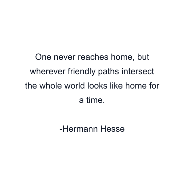 One never reaches home, but wherever friendly paths intersect the whole world looks like home for a time.