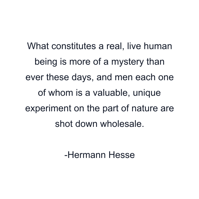 What constitutes a real, live human being is more of a mystery than ever these days, and men each one of whom is a valuable, unique experiment on the part of nature are shot down wholesale.