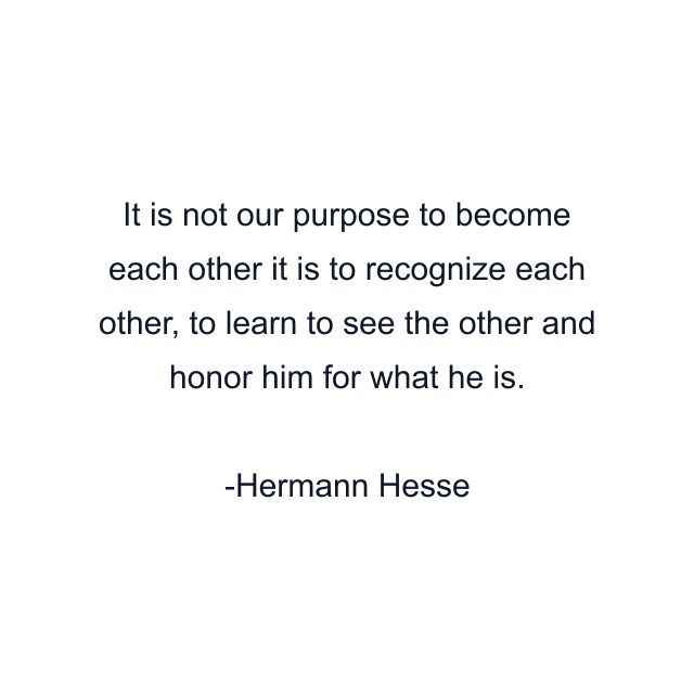 It is not our purpose to become each other it is to recognize each other, to learn to see the other and honor him for what he is.