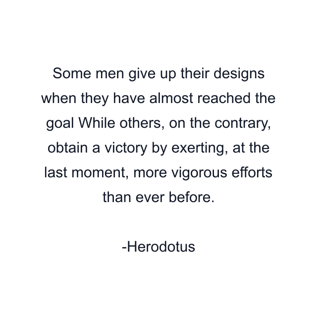 Some men give up their designs when they have almost reached the goal While others, on the contrary, obtain a victory by exerting, at the last moment, more vigorous efforts than ever before.