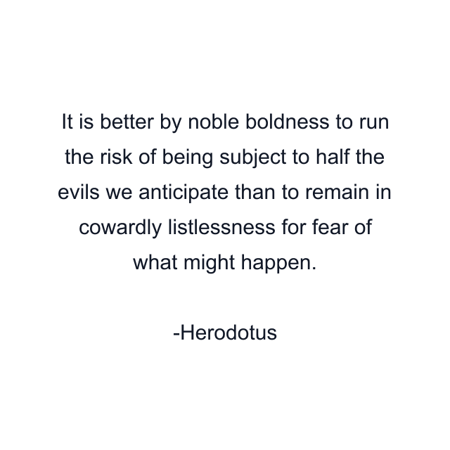 It is better by noble boldness to run the risk of being subject to half the evils we anticipate than to remain in cowardly listlessness for fear of what might happen.