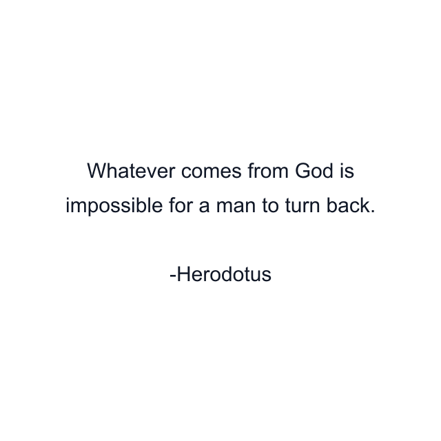 Whatever comes from God is impossible for a man to turn back.