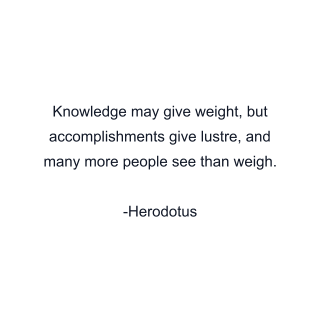 Knowledge may give weight, but accomplishments give lustre, and many more people see than weigh.