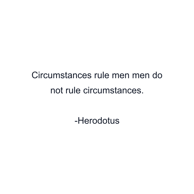 Circumstances rule men men do not rule circumstances.