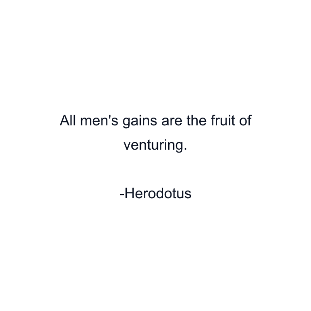 All men's gains are the fruit of venturing.