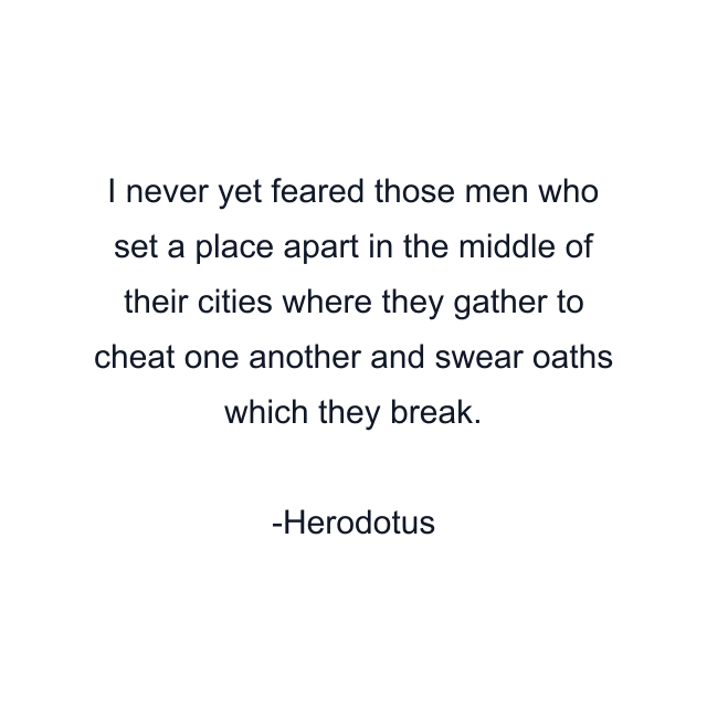 I never yet feared those men who set a place apart in the middle of their cities where they gather to cheat one another and swear oaths which they break.