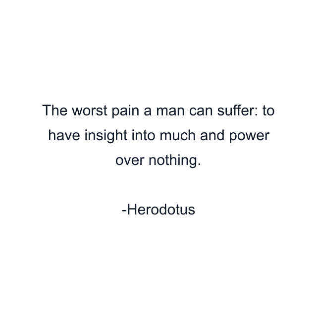 The worst pain a man can suffer: to have insight into much and power over nothing.