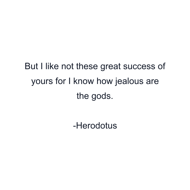 But I like not these great success of yours for I know how jealous are the gods.