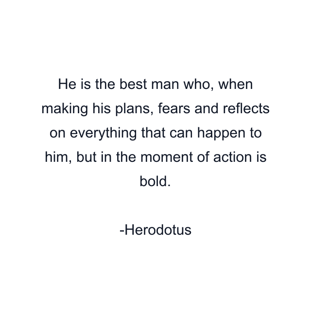 He is the best man who, when making his plans, fears and reflects on everything that can happen to him, but in the moment of action is bold.