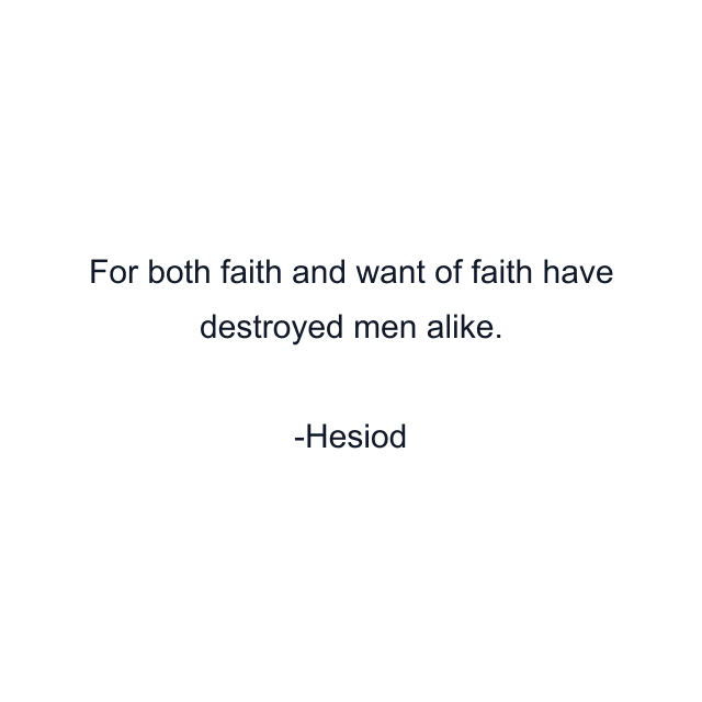 For both faith and want of faith have destroyed men alike.