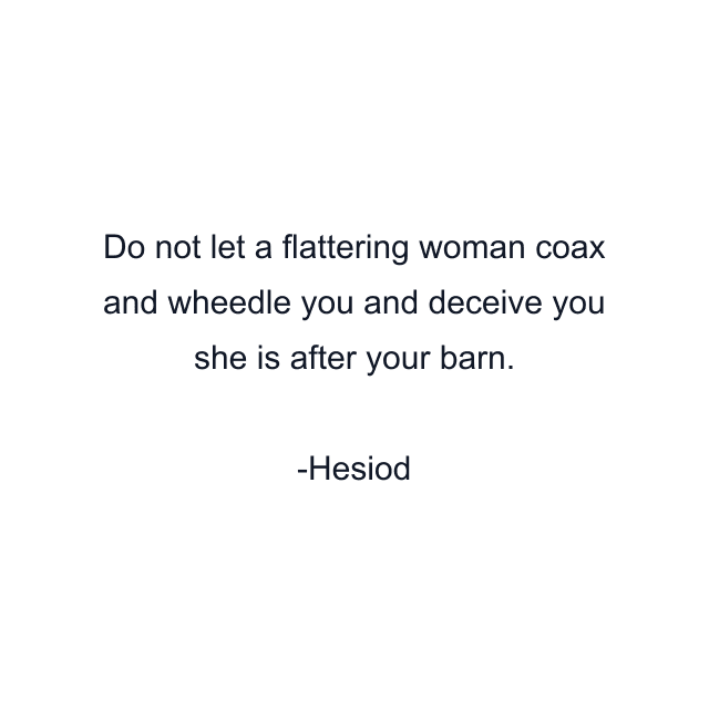 Do not let a flattering woman coax and wheedle you and deceive you she is after your barn.