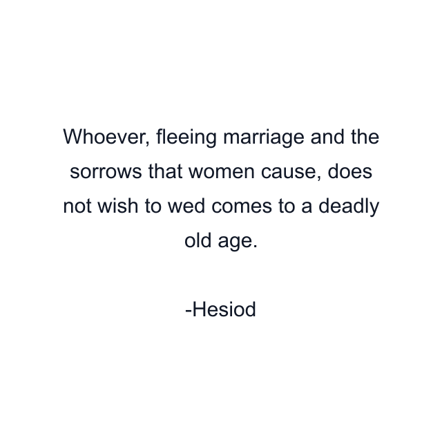 Whoever, fleeing marriage and the sorrows that women cause, does not wish to wed comes to a deadly old age.