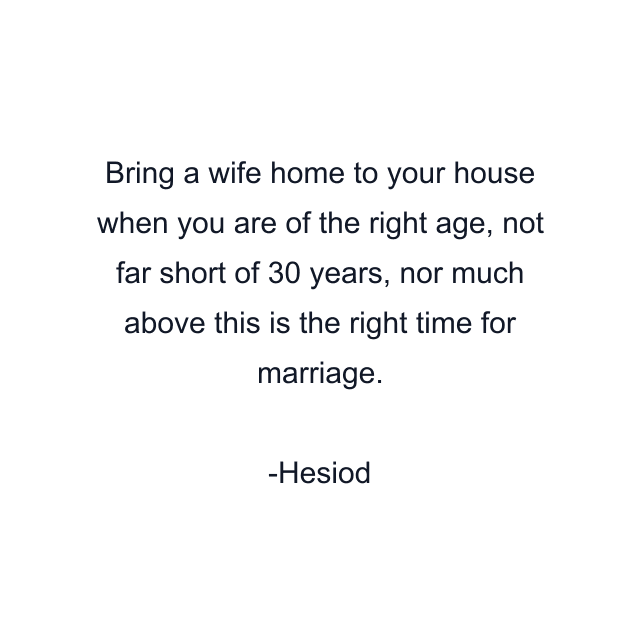 Bring a wife home to your house when you are of the right age, not far short of 30 years, nor much above this is the right time for marriage.