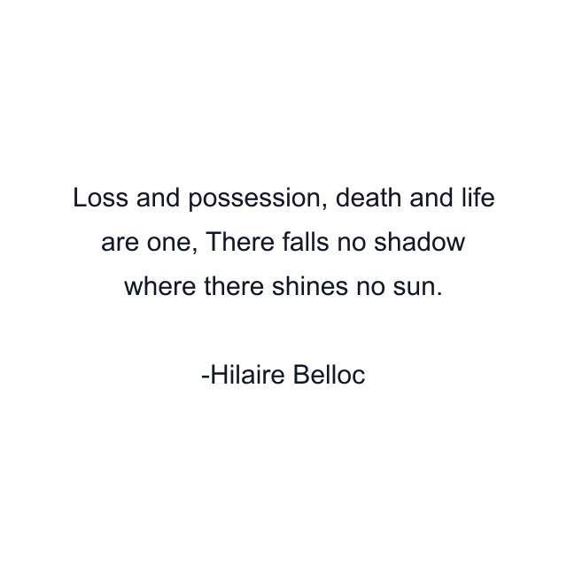 Loss and possession, death and life are one, There falls no shadow where there shines no sun.