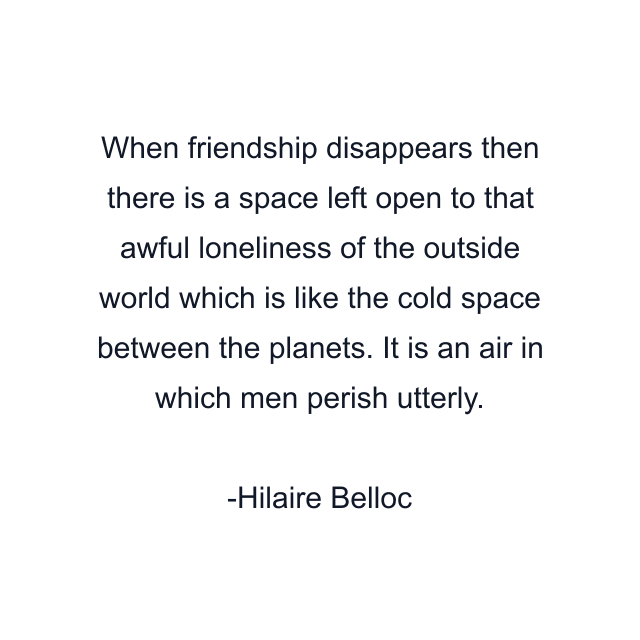 When friendship disappears then there is a space left open to that awful loneliness of the outside world which is like the cold space between the planets. It is an air in which men perish utterly.