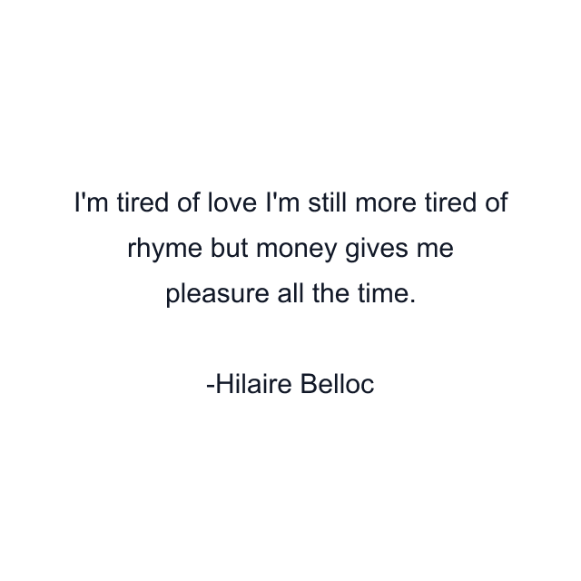 I'm tired of love I'm still more tired of rhyme but money gives me pleasure all the time.