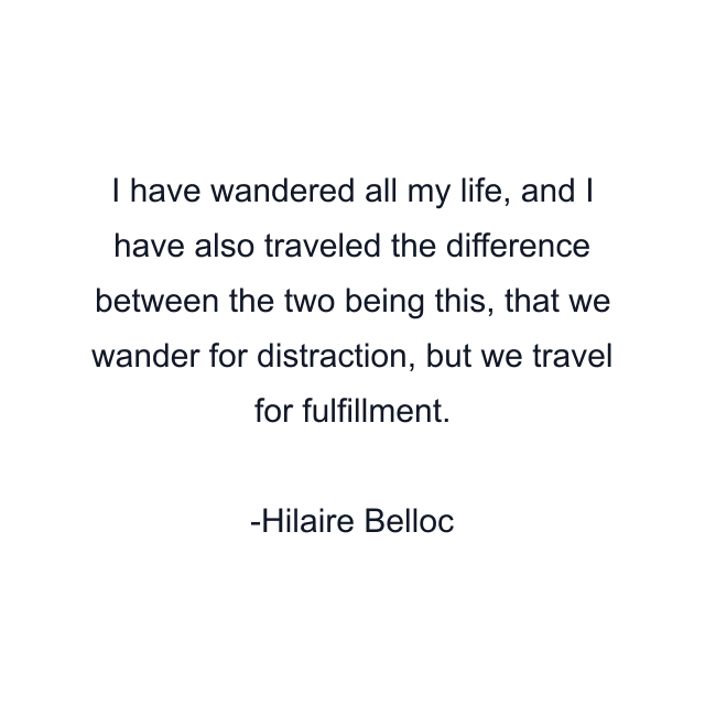 I have wandered all my life, and I have also traveled the difference between the two being this, that we wander for distraction, but we travel for fulfillment.