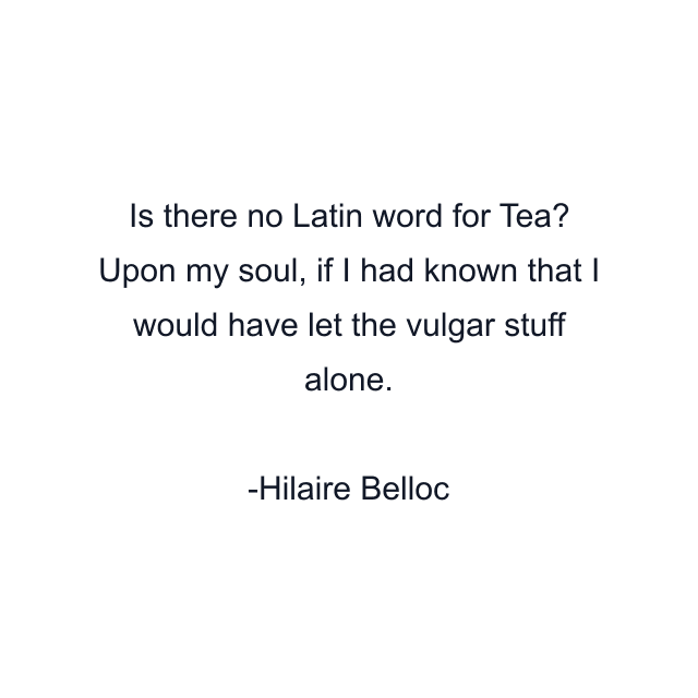 Is there no Latin word for Tea? Upon my soul, if I had known that I would have let the vulgar stuff alone.