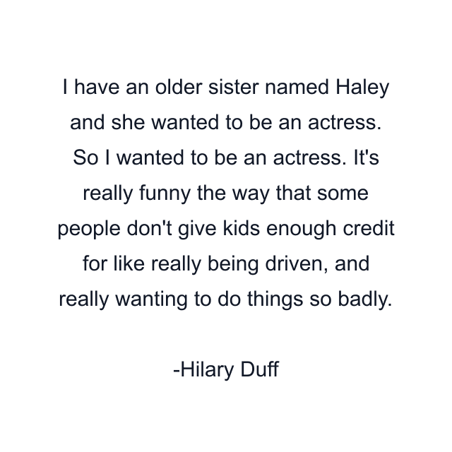 I have an older sister named Haley and she wanted to be an actress. So I wanted to be an actress. It's really funny the way that some people don't give kids enough credit for like really being driven, and really wanting to do things so badly.