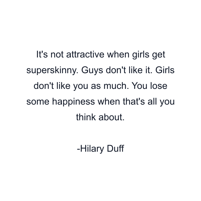 It's not attractive when girls get superskinny. Guys don't like it. Girls don't like you as much. You lose some happiness when that's all you think about.