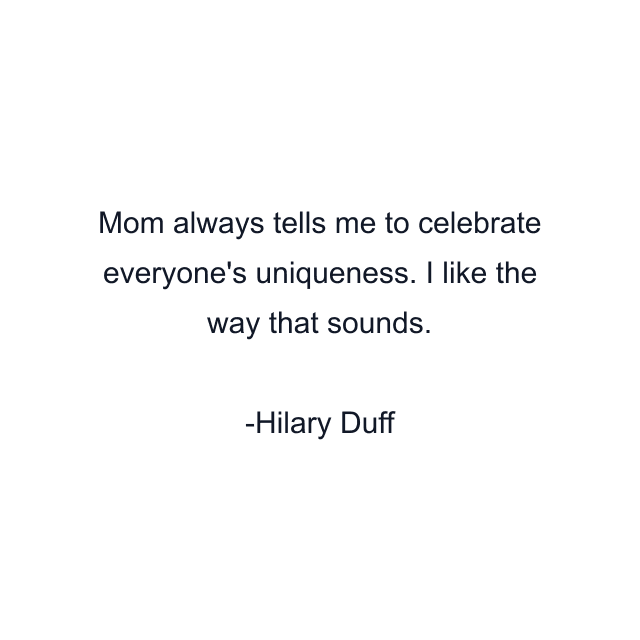 Mom always tells me to celebrate everyone's uniqueness. I like the way that sounds.