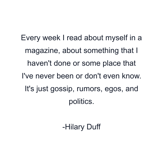 Every week I read about myself in a magazine, about something that I haven't done or some place that I've never been or don't even know. It's just gossip, rumors, egos, and politics.