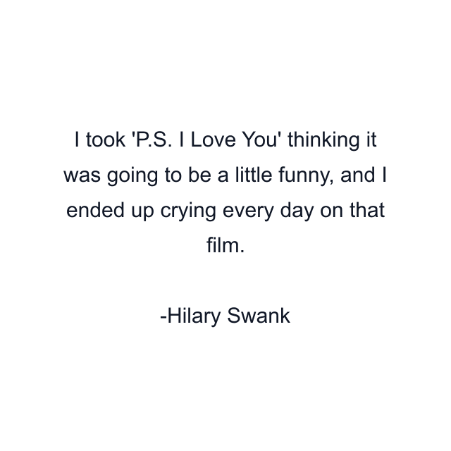 I took 'P.S. I Love You' thinking it was going to be a little funny, and I ended up crying every day on that film.