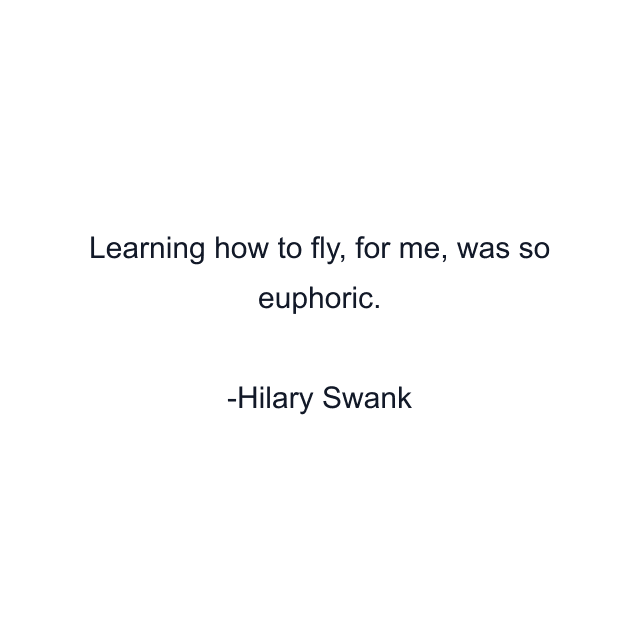 Learning how to fly, for me, was so euphoric.