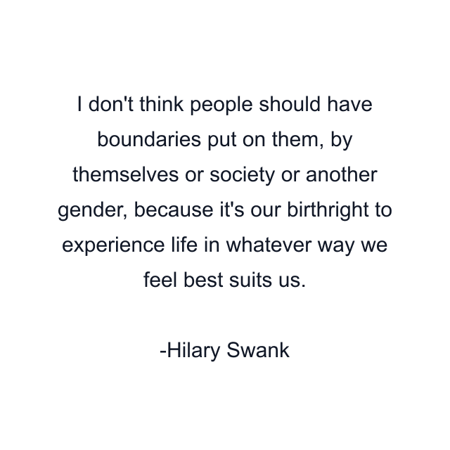 I don't think people should have boundaries put on them, by themselves or society or another gender, because it's our birthright to experience life in whatever way we feel best suits us.