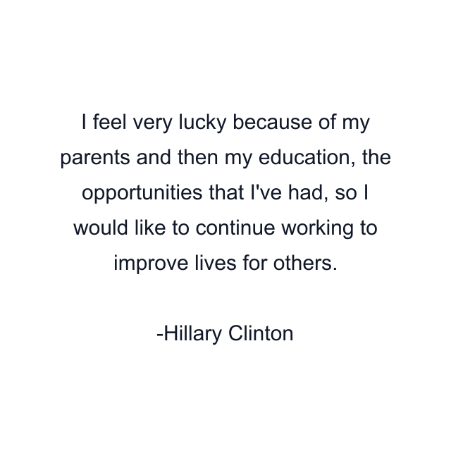 I feel very lucky because of my parents and then my education, the opportunities that I've had, so I would like to continue working to improve lives for others.