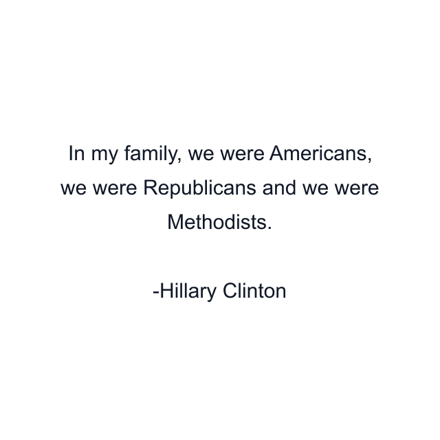 In my family, we were Americans, we were Republicans and we were Methodists.