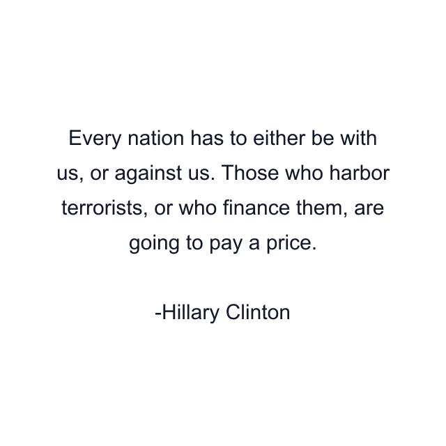 Every nation has to either be with us, or against us. Those who harbor terrorists, or who finance them, are going to pay a price.