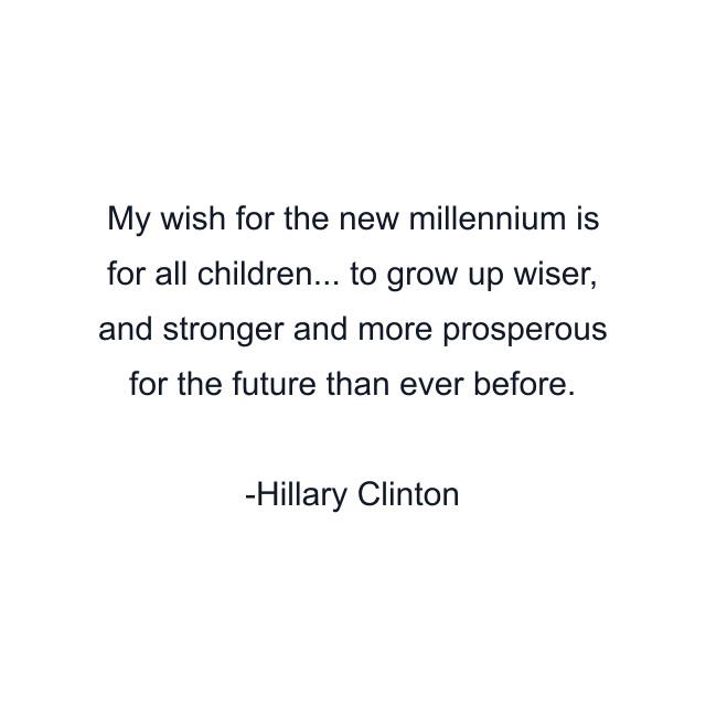 My wish for the new millennium is for all children... to grow up wiser, and stronger and more prosperous for the future than ever before.