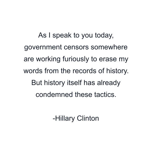 As I speak to you today, government censors somewhere are working furiously to erase my words from the records of history. But history itself has already condemned these tactics.